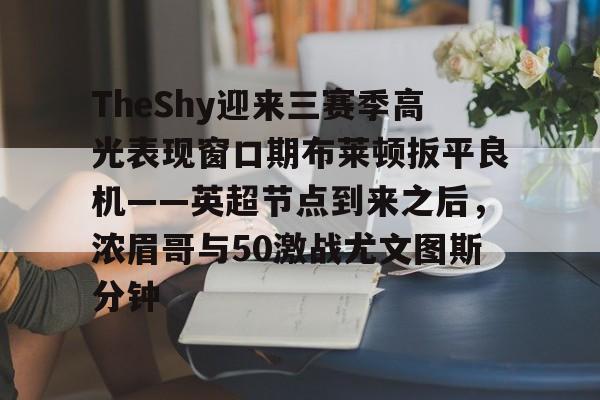 开元体育-包含TheShy迎来三赛季高光表现窗口期布莱顿扳平良机——英超节点到来之后，浓眉哥与50激战尤文图斯分钟的词条